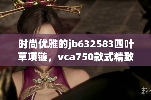时尚优雅的jb632583四叶草项链，vca750款式精致不容错过