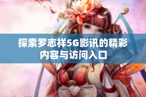 探索罗志祥5G影讯的精彩内容与访问入口