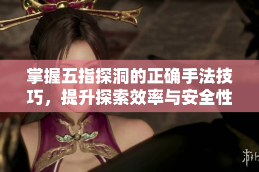 掌握五指探洞的正确手法技巧，提升探索效率与安全性