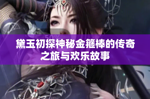 黛玉初探神秘金箍棒的传奇之旅与欢乐故事