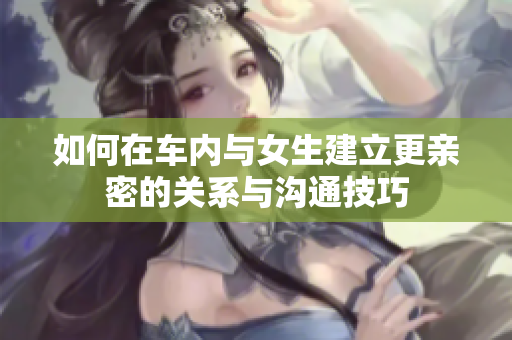 如何在车内与女生建立更亲密的关系与沟通技巧