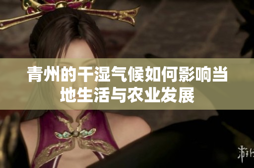 青州的干湿气候如何影响当地生活与农业发展