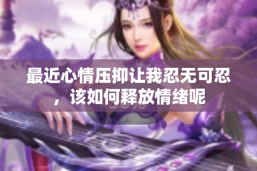 最近心情压抑让我忍无可忍，该如何释放情绪呢