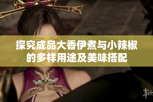 探究成品大香伊煮与小辣椒的多样用途及美味搭配