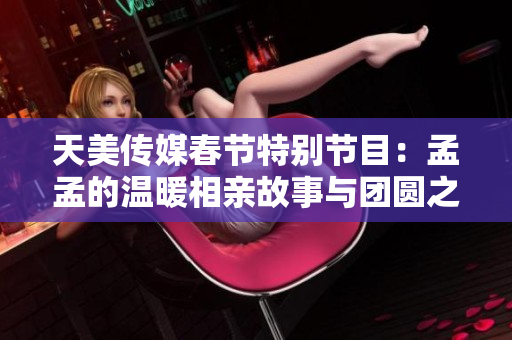 天美传媒春节特别节目：孟孟的温暖相亲故事与团圆之旅