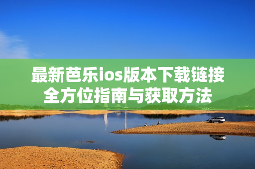 最新芭乐ios版本下载链接全方位指南与获取方法