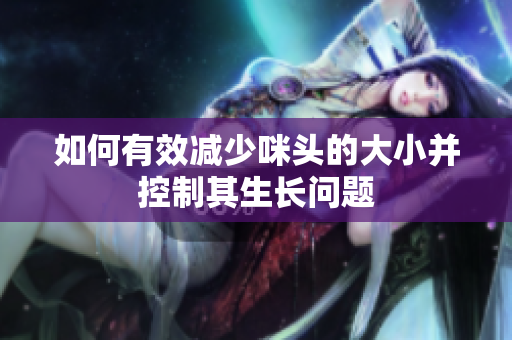 如何有效减少咪头的大小并控制其生长问题