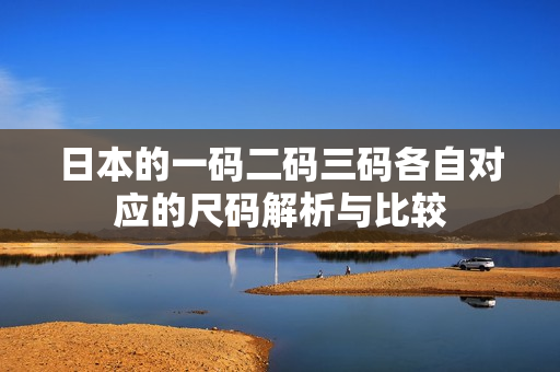 日本的一码二码三码各自对应的尺码解析与比较