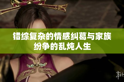 错综复杂的情感纠葛与家族纷争的乱炖人生