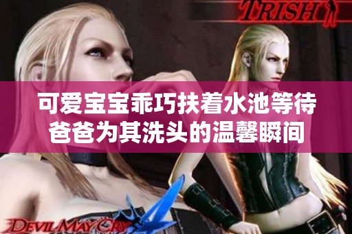 可爱宝宝乖巧扶着水池等待爸爸为其洗头的温馨瞬间