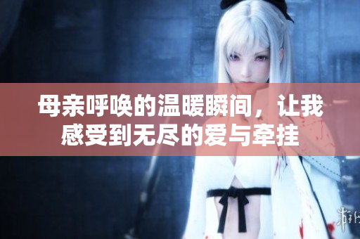 母亲呼唤的温暖瞬间，让我感受到无尽的爱与牵挂