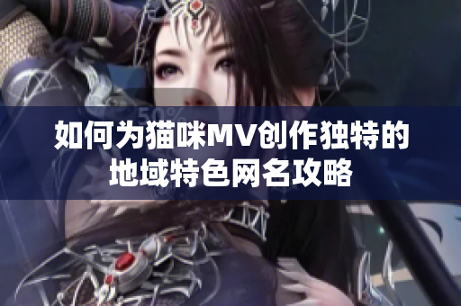 如何为猫咪MV创作独特的地域特色网名攻略