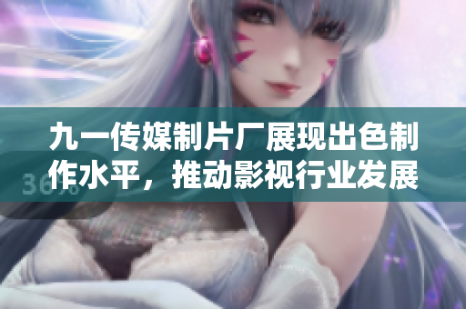 九一传媒制片厂展现出色制作水平，推动影视行业发展