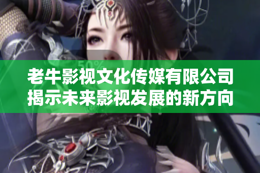 老牛影视文化传媒有限公司揭示未来影视发展的新方向
