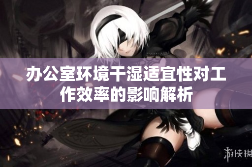 办公室环境干湿适宜性对工作效率的影响解析