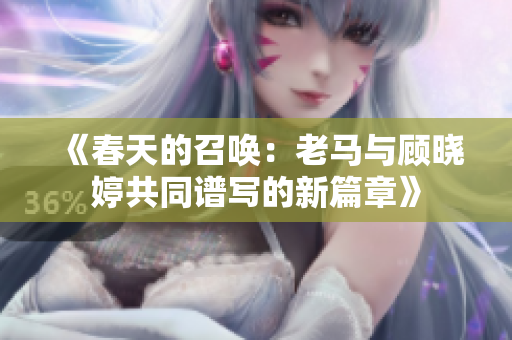 《春天的召唤：老马与顾晓婷共同谱写的新篇章》