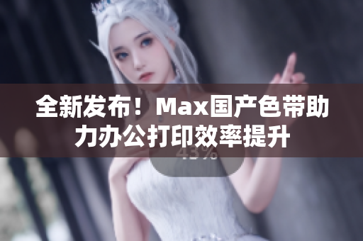 全新发布！Max国产色带助力办公打印效率提升