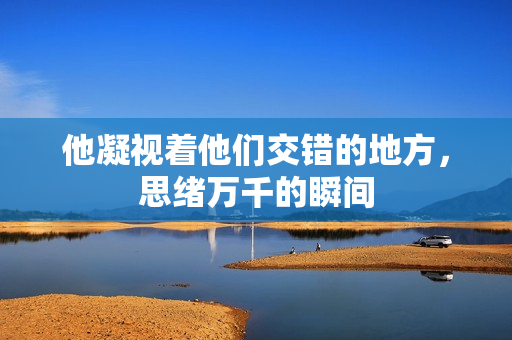他凝视着他们交错的地方，思绪万千的瞬间