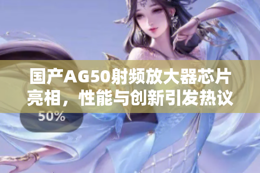 国产AG50射频放大器芯片亮相，性能与创新引发热议
