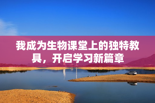我成为生物课堂上的独特教具，开启学习新篇章