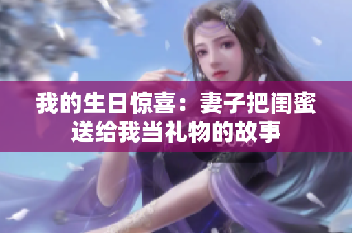 我的生日惊喜：妻子把闺蜜送给我当礼物的故事
