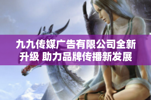 九九传媒广告有限公司全新升级 助力品牌传播新发展