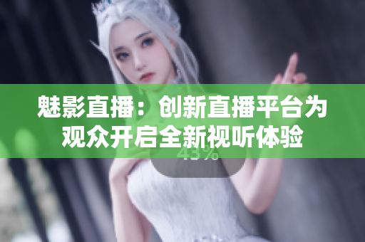 魅影直播：创新直播平台为观众开启全新视听体验