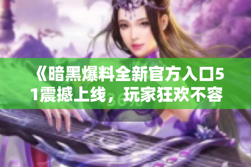 《暗黑爆料全新官方入口51震撼上线，玩家狂欢不容错过》