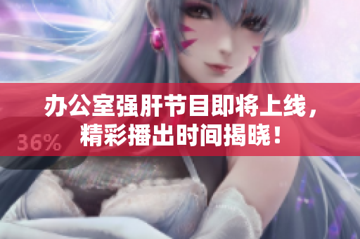 办公室强肝节目即将上线，精彩播出时间揭晓！
