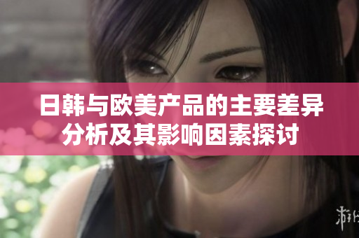 日韩与欧美产品的主要差异分析及其影响因素探讨