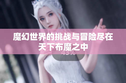 魔幻世界的挑战与冒险尽在天下布魔之中