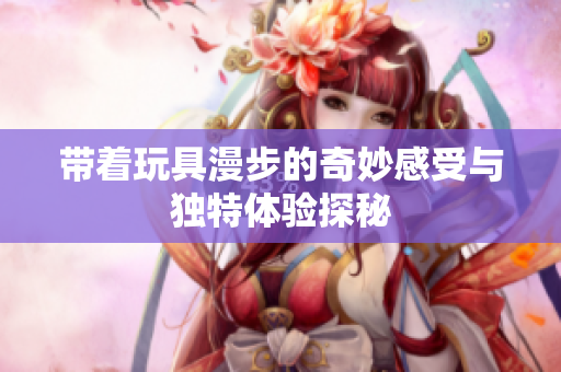 带着玩具漫步的奇妙感受与独特体验探秘