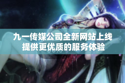 九一传媒公司全新网站上线 提供更优质的服务体验