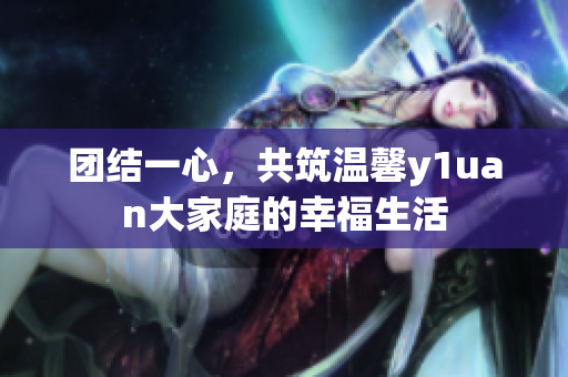 团结一心，共筑温馨y1uan大家庭的幸福生活