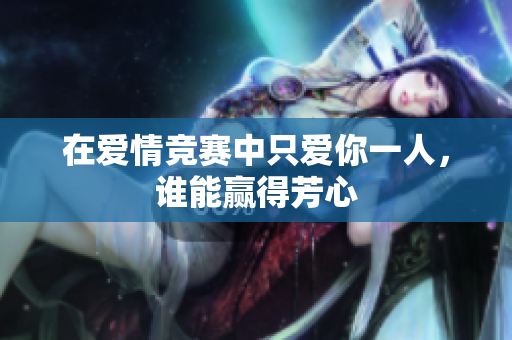 在爱情竞赛中只爱你一人，谁能赢得芳心