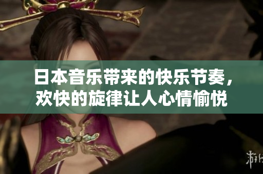 日本音乐带来的快乐节奏，欢快的旋律让人心情愉悦