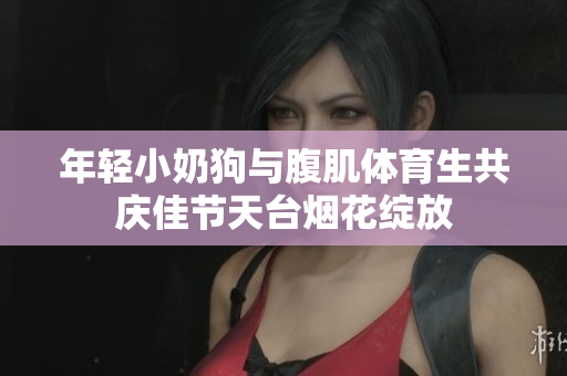 年轻小奶狗与腹肌体育生共庆佳节天台烟花绽放