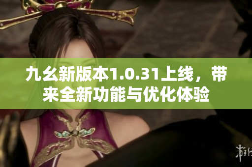 九幺新版本1.0.31上线，带来全新功能与优化体验