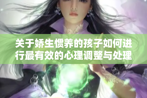 关于娇生惯养的孩子如何进行最有效的心理调整与处理方法