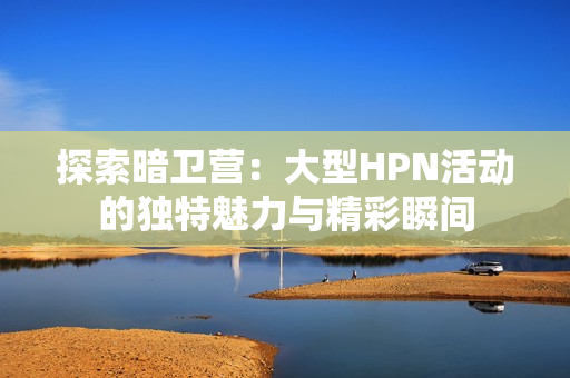 探索暗卫营：大型HPN活动的独特魅力与精彩瞬间