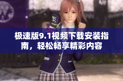 极速版9.1视频下载安装指南，轻松畅享精彩内容