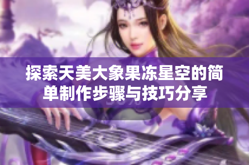 探索天美大象果冻星空的简单制作步骤与技巧分享
