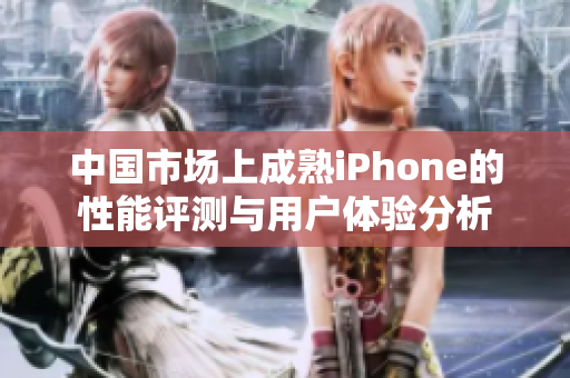 中国市场上成熟iPhone的性能评测与用户体验分析