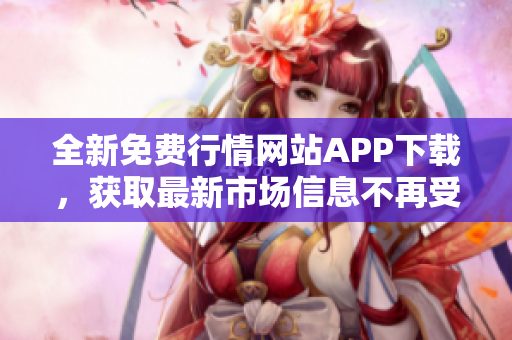 全新免费行情网站APP下载，获取最新市场信息不再受限