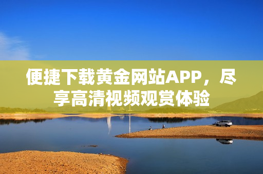 便捷下载黄金网站APP，尽享高清视频观赏体验