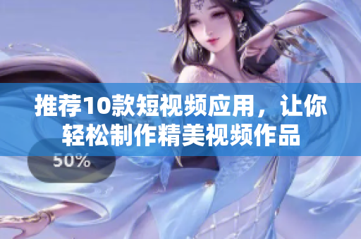推荐10款短视频应用，让你轻松制作精美视频作品