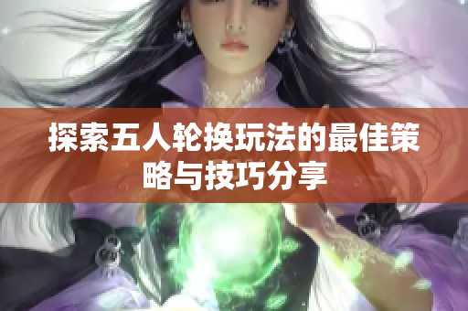 探索五人轮换玩法的最佳策略与技巧分享
