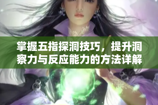 掌握五指探洞技巧，提升洞察力与反应能力的方法详解