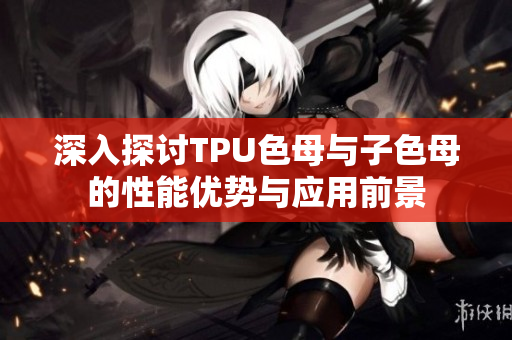深入探讨TPU色母与子色母的性能优势与应用前景