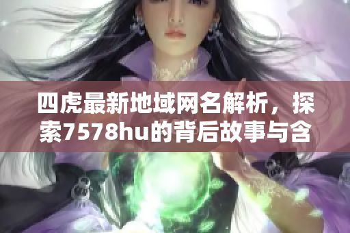 四虎最新地域网名解析，探索7578hu的背后故事与含义